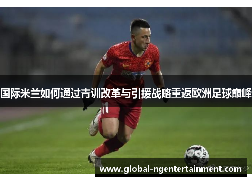 国际米兰如何通过青训改革与引援战略重返欧洲足球巅峰