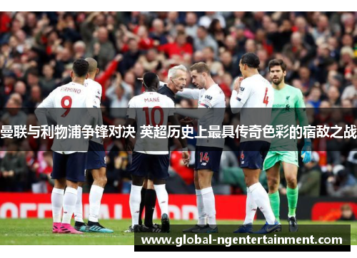 曼联与利物浦争锋对决 英超历史上最具传奇色彩的宿敌之战
