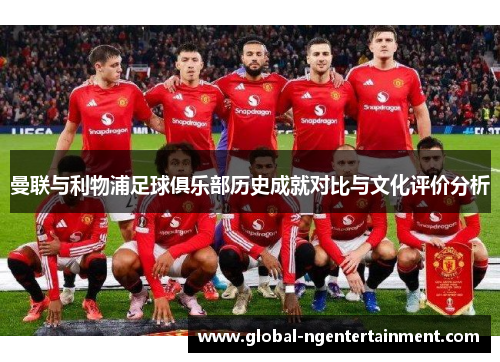 曼联与利物浦足球俱乐部历史成就对比与文化评价分析