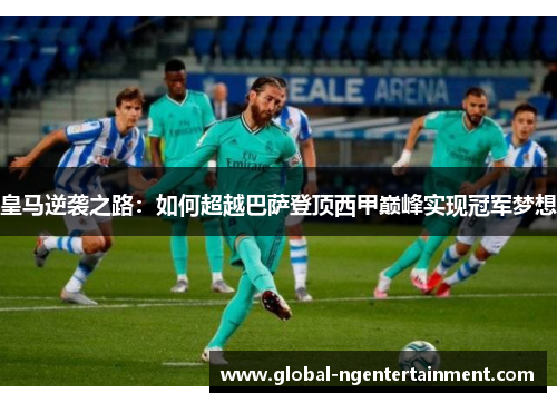 皇马逆袭之路：如何超越巴萨登顶西甲巅峰实现冠军梦想