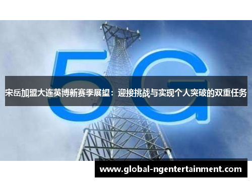 宋岳加盟大连英博新赛季展望：迎接挑战与实现个人突破的双重任务
