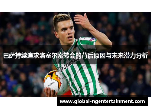 巴萨持续追求洛塞尔索转会的背后原因与未来潜力分析