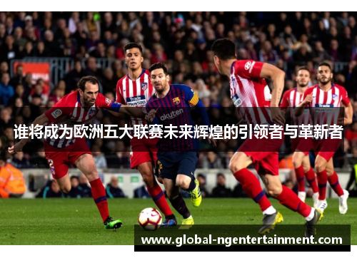 谁将成为欧洲五大联赛未来辉煌的引领者与革新者