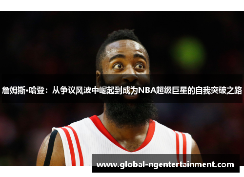 詹姆斯·哈登：从争议风波中崛起到成为NBA超级巨星的自我突破之路
