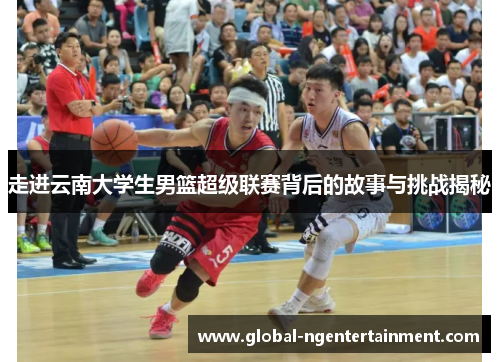 走进云南大学生男篮超级联赛背后的故事与挑战揭秘