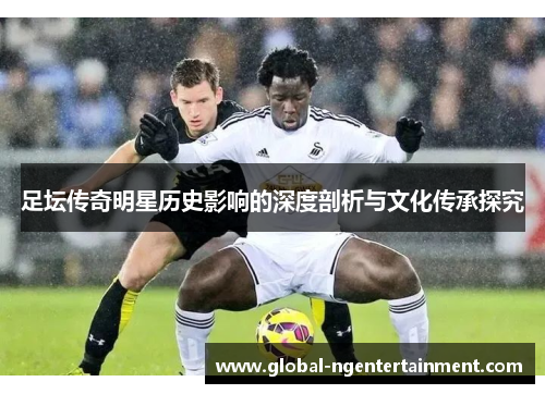 足坛传奇明星历史影响的深度剖析与文化传承探究