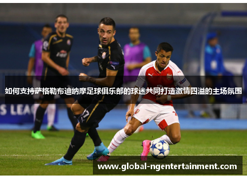 如何支持萨格勒布迪纳摩足球俱乐部的球迷共同打造激情四溢的主场氛围