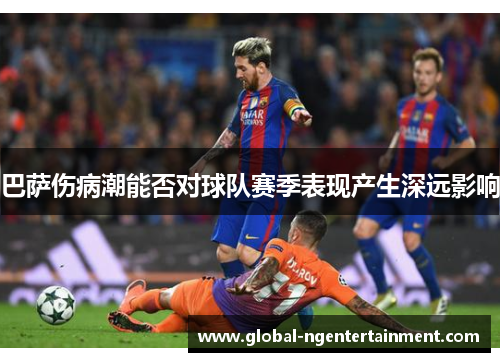 巴萨伤病潮能否对球队赛季表现产生深远影响