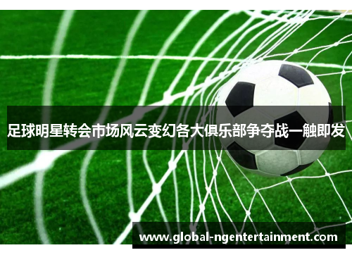 足球明星转会市场风云变幻各大俱乐部争夺战一触即发