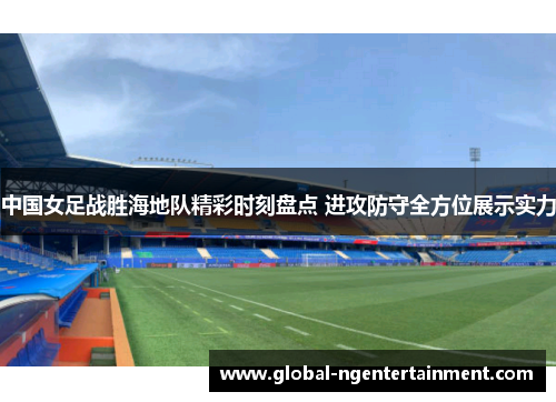 中国女足战胜海地队精彩时刻盘点 进攻防守全方位展示实力