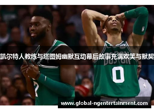 凯尔特人教练与塔图姆幽默互动幕后故事充满欢笑与默契