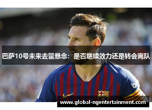 巴萨10号未来去留悬念：是否继续效力还是转会离队