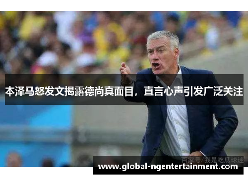 本泽马怒发文揭露德尚真面目，直言心声引发广泛关注