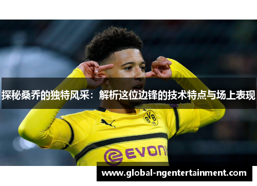 探秘桑乔的独特风采：解析这位边锋的技术特点与场上表现