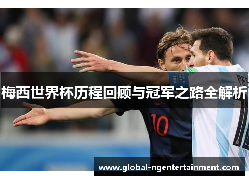 梅西世界杯历程回顾与冠军之路全解析
