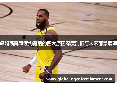 詹姆斯降薪续约背后的四大原因深度剖析与未来前景展望