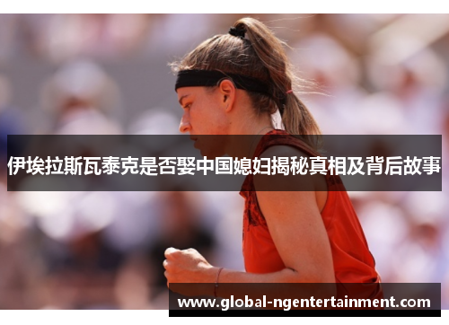 伊埃拉斯瓦泰克是否娶中国媳妇揭秘真相及背后故事