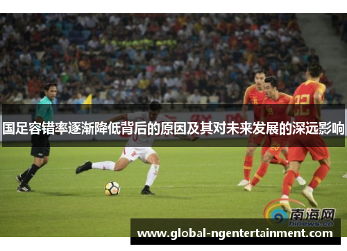 国足容错率逐渐降低背后的原因及其对未来发展的深远影响