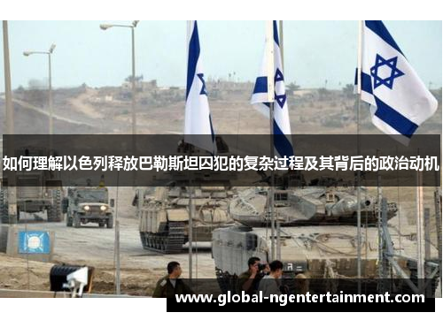 如何理解以色列释放巴勒斯坦囚犯的复杂过程及其背后的政治动机