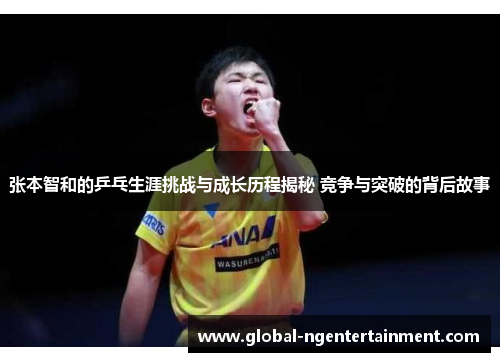 张本智和的乒乓生涯挑战与成长历程揭秘 竞争与突破的背后故事