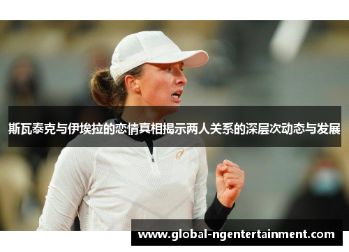 斯瓦泰克与伊埃拉的恋情真相揭示两人关系的深层次动态与发展