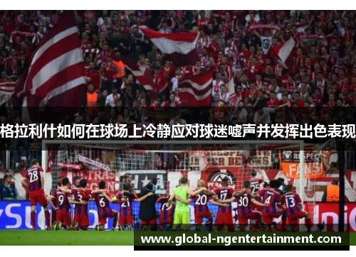 格拉利什如何在球场上冷静应对球迷嘘声并发挥出色表现