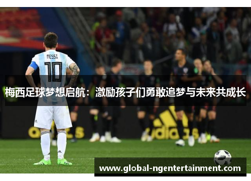 梅西足球梦想启航：激励孩子们勇敢追梦与未来共成长