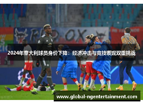 2024年意大利球员身价下降：经济冲击与竞技表现双重挑战