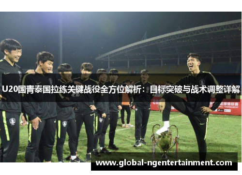 U20国青泰国拉练关键战役全方位解析：目标突破与战术调整详解