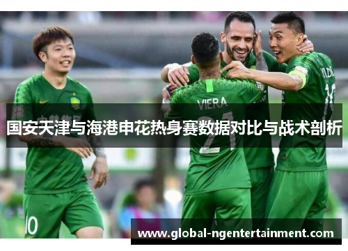 国安天津与海港申花热身赛数据对比与战术剖析
