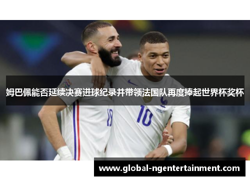 姆巴佩能否延续决赛进球纪录并带领法国队再度捧起世界杯奖杯