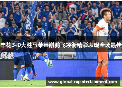 申花3-0大胜马莱莱谢鹏飞领衔精彩表现全场最佳