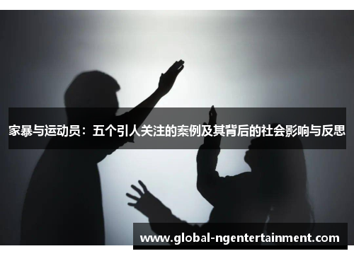家暴与运动员：五个引人关注的案例及其背后的社会影响与反思