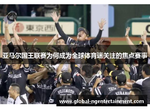 亚马尔国王联赛为何成为全球体育迷关注的焦点赛事