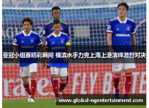 亚冠小组赛精彩瞬间 横滨水手力克上海上港演绎激烈对决