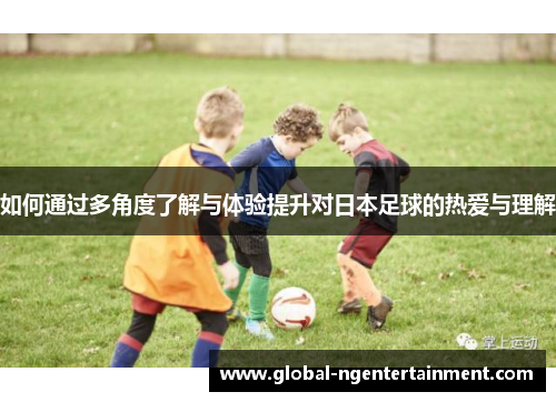 如何通过多角度了解与体验提升对日本足球的热爱与理解
