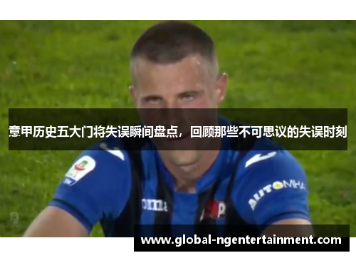 意甲历史五大门将失误瞬间盘点，回顾那些不可思议的失误时刻