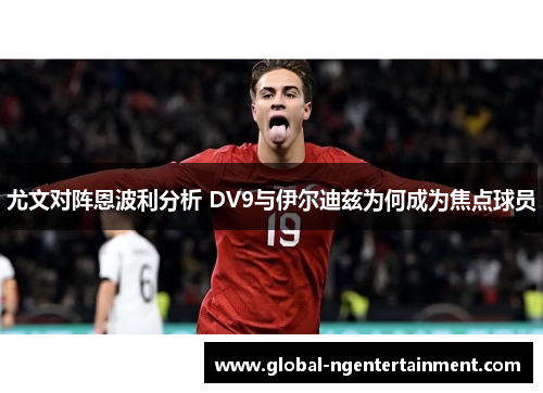 尤文对阵恩波利分析 DV9与伊尔迪兹为何成为焦点球员