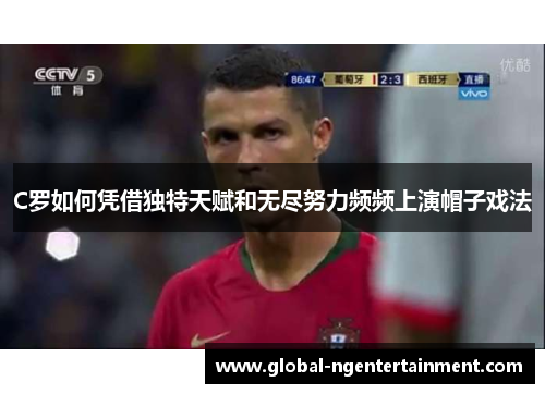C罗如何凭借独特天赋和无尽努力频频上演帽子戏法