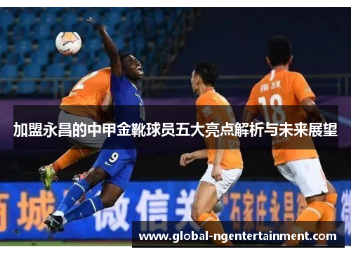 加盟永昌的中甲金靴球员五大亮点解析与未来展望