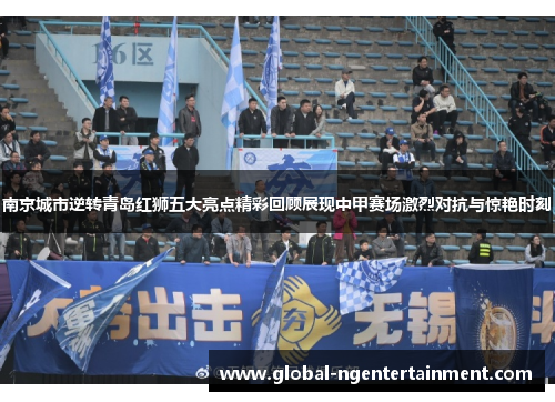 南京城市逆转青岛红狮五大亮点精彩回顾展现中甲赛场激烈对抗与惊艳时刻