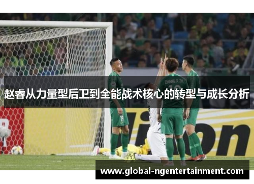 赵睿从力量型后卫到全能战术核心的转型与成长分析 赵睿从力量型后卫到全能战术核心的转型与成长分析