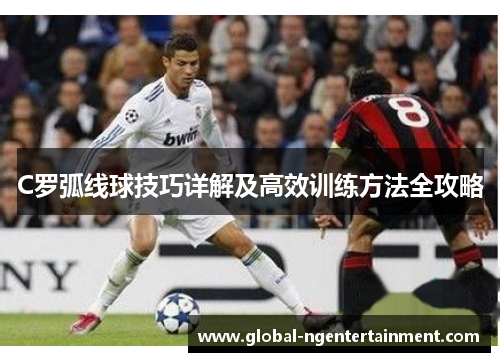 C罗弧线球技巧详解及高效训练方法全攻略