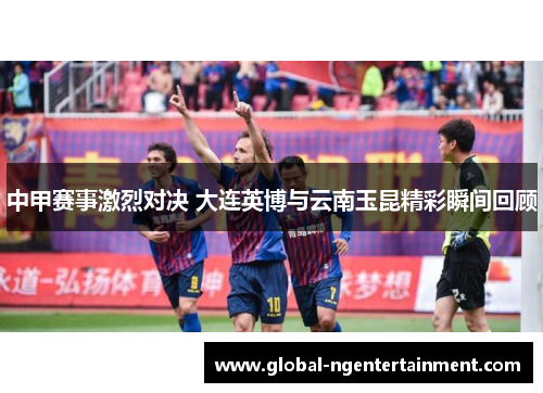 中甲赛事激烈对决 大连英博与云南玉昆精彩瞬间回顾