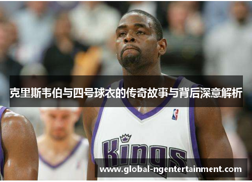 克里斯韦伯与四号球衣的传奇故事与背后深意解析