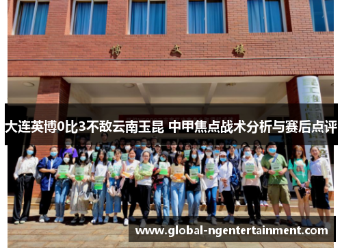 大连英博0比3不敌云南玉昆 中甲焦点战术分析与赛后点评