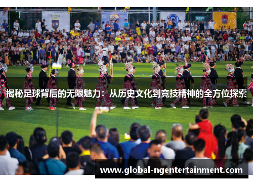揭秘足球背后的无限魅力：从历史文化到竞技精神的全方位探索