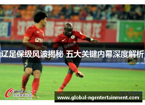 辽足保级风波揭秘 五大关键内幕深度解析