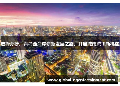 选择孙捷，青岛西海岸崭新发展之路，开启城市腾飞新机遇