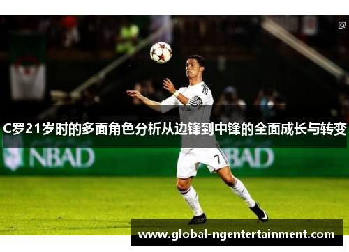 C罗21岁时的多面角色分析从边锋到中锋的全面成长与转变